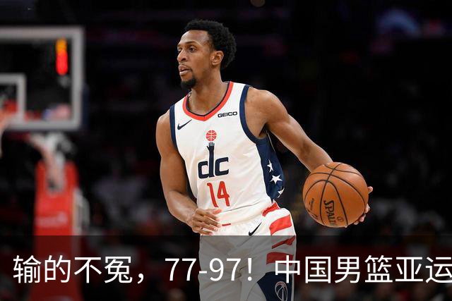 输的不冤，77-97！中国男篮亚运最大惨败，背后一个隐患已经到了必须正视的时候